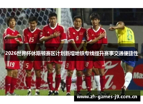 2026世界杯休斯顿赛区计划新增地铁专线提升赛事交通便捷性 2026世界杯休斯顿赛区计划新增地铁专线提升赛事交通便捷性