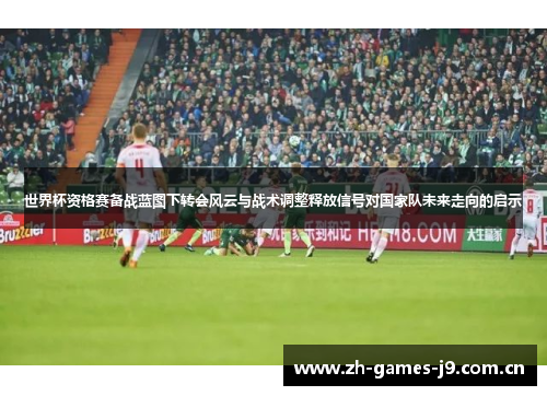 世界杯资格赛备战蓝图下转会风云与战术调整释放信号对国家队未来走向的启示 世界杯资格赛备战蓝图下转会风云与战术调整释放信号对国家队未来走向的启示