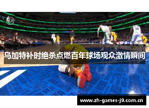 乌加特补时绝杀点燃百年球场观众激情瞬间 乌加特补时绝杀点燃百年球场观众激情瞬间