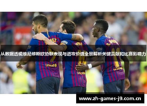 从数据透视维尼修斯欧协联表现与进攻价值全景解析关键贡献和比赛影响力 从数据透视维尼修斯欧协联表现与进攻价值全景解析关键贡献和比赛影响力
