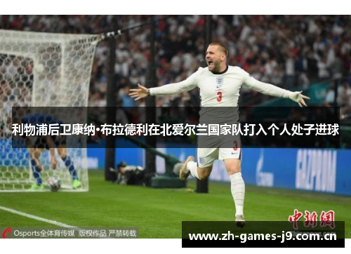 利物浦后卫康纳·布拉德利在北爱尔兰国家队打入个人处子进球 利物浦后卫康纳·布拉德利在北爱尔兰国家队打入个人处子进球
