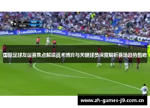 国际足球友谊赛焦点解读战术博弈与关键球员深度解析赛场趋势前瞻 国际足球友谊赛焦点解读战术博弈与关键球员深度解析赛场趋势前瞻