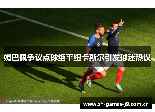 姆巴佩争议点球绝平纽卡斯尔引发球迷热议 姆巴佩争议点球绝平纽卡斯尔引发球迷热议